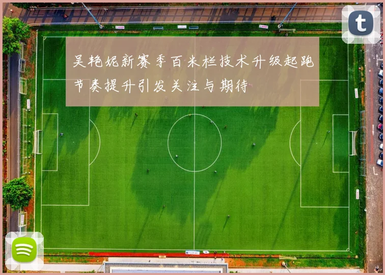 吴艳妮新赛季百米栏技术升级起跑节奏提升引发关注与期待
