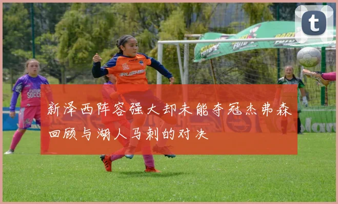 新泽西阵容强大却未能夺冠杰弗森回顾与湖人马刺的对决