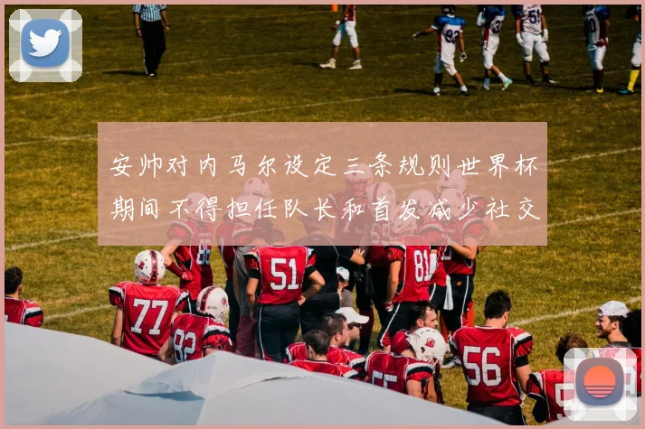 安帅对内马尔设定三条规则世界杯期间不得担任队长和首发减少社交媒体使用