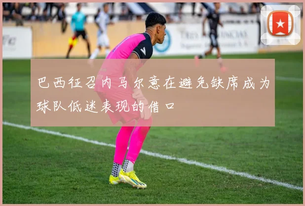 巴西征召内马尔意在避免缺席成为球队低迷表现的借口