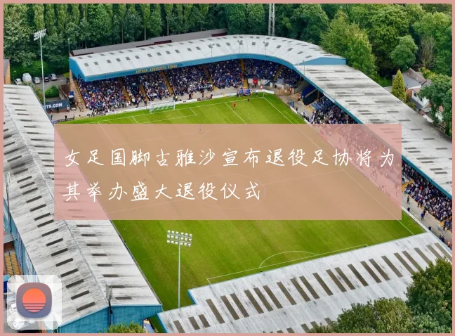 女足国脚古雅沙宣布退役足协将为其举办盛大退役仪式