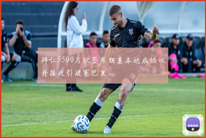 拜仁5500万欧签布朗基本达成协议并接近引进塞巴里