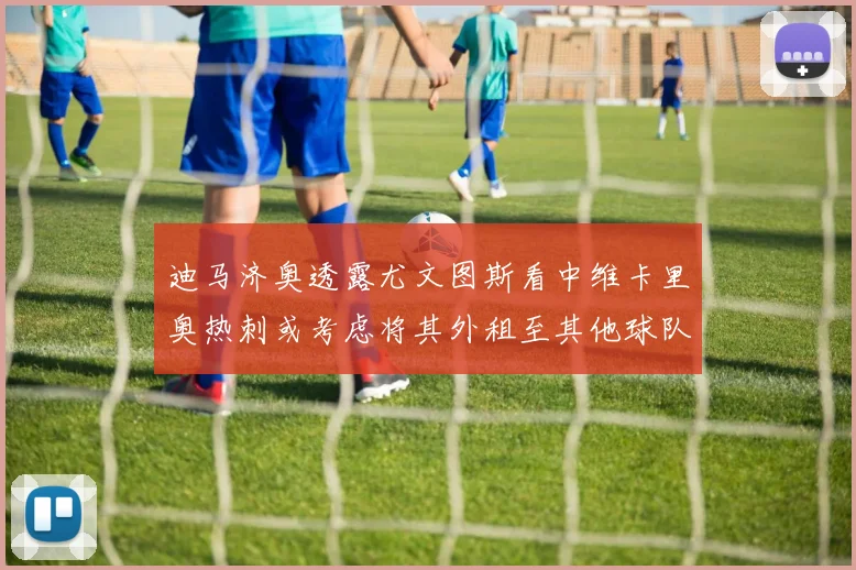 迪马济奥透露尤文图斯看中维卡里奥热刺或考虑将其外租至其他球队
