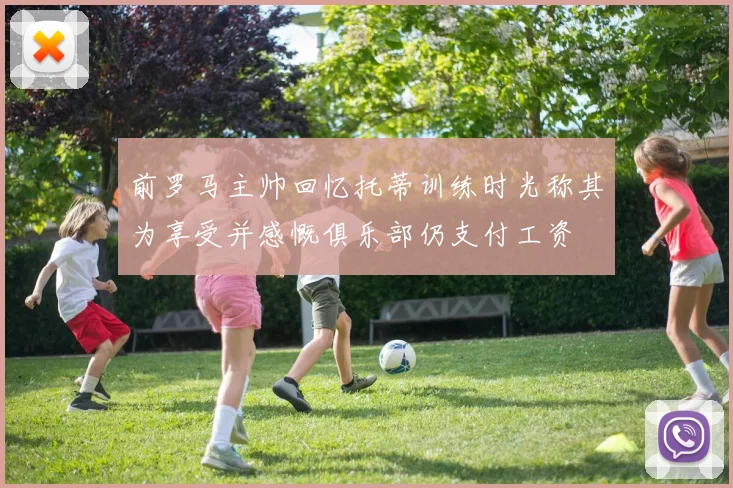 前罗马主帅回忆托蒂训练时光称其为享受并感慨俱乐部仍支付工资
