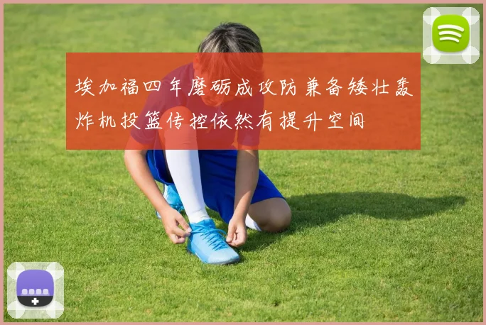 埃加福四年磨砺成攻防兼备矮壮轰炸机投篮传控依然有提升空间