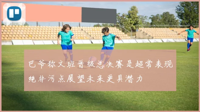 巴爷称文班晋级总决赛是超常表现绝非污点展望未来更具潜力