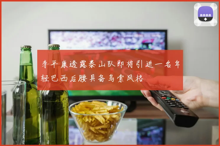 李平康透露泰山队即将引进一名年轻巴西后腰具备乌索风格