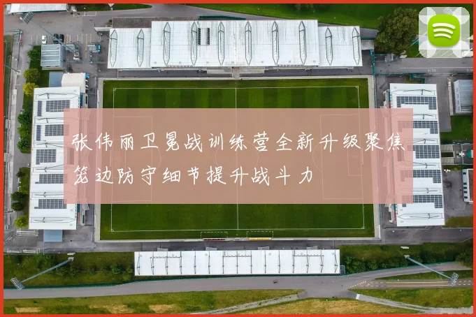 张伟丽卫冕战训练营全新升级聚焦笼边防守细节提升战斗力