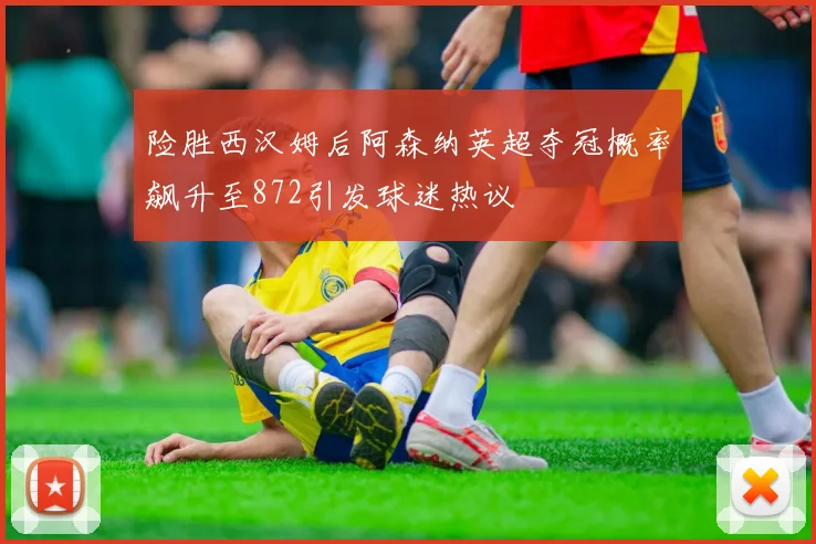 险胜西汉姆后阿森纳英超夺冠概率飙升至872引发球迷热议