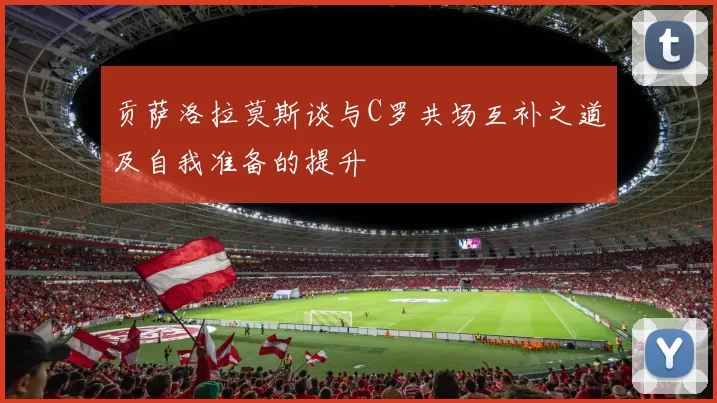贡萨洛拉莫斯谈与C罗共场互补之道及自我准备的提升