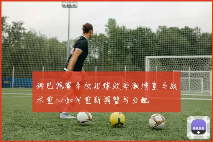 姆巴佩赛季初进球效率激增皇马战术重心如何重新调整与分配