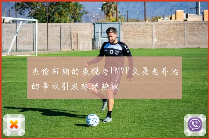 杰伦布朗的表现与FMVP交易老乔治的争议引发球迷热议