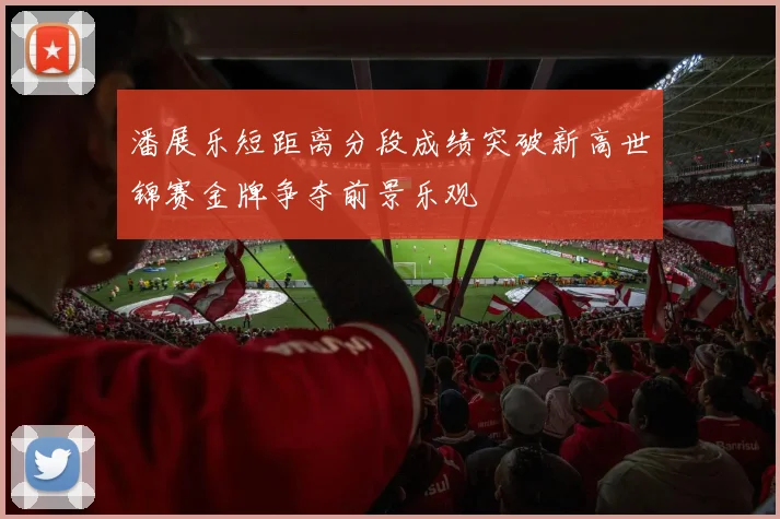 潘展乐短距离分段成绩突破新高世锦赛金牌争夺前景乐观