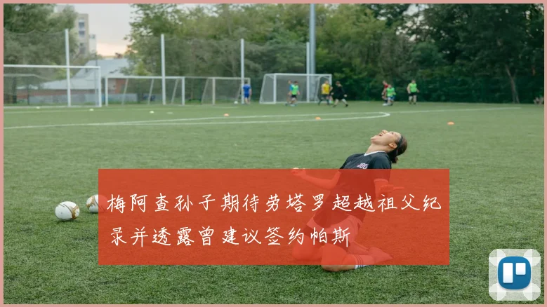 梅阿查孙子期待劳塔罗超越祖父纪录并透露曾建议签约帕斯