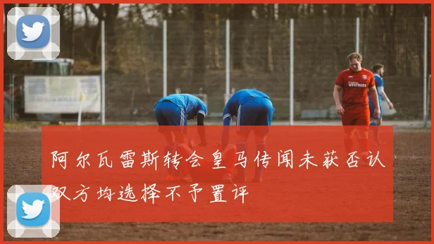 阿尔瓦雷斯转会皇马传闻未获否认双方均选择不予置评
