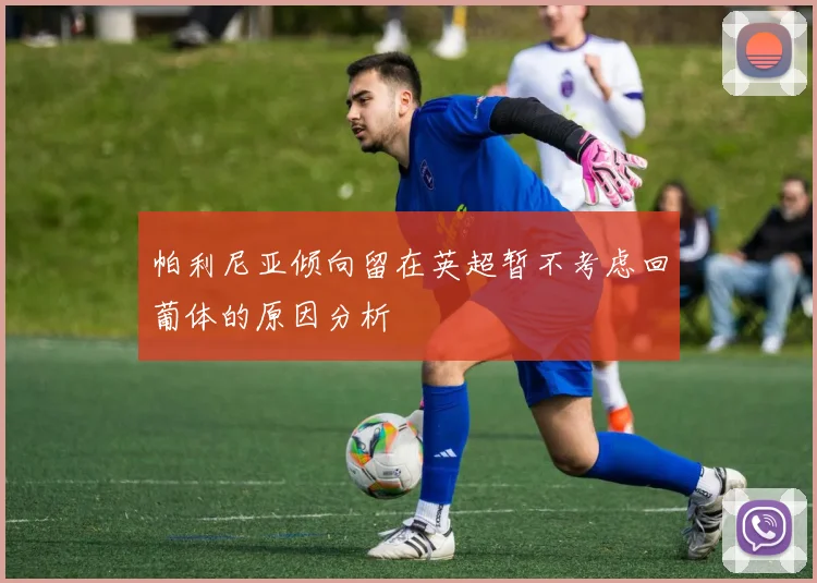 帕利尼亚倾向留在英超暂不考虑回葡体的原因分析