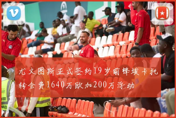 尤文图斯正式签约19岁前锋埃卡托转会费1640万欧加200万浮动