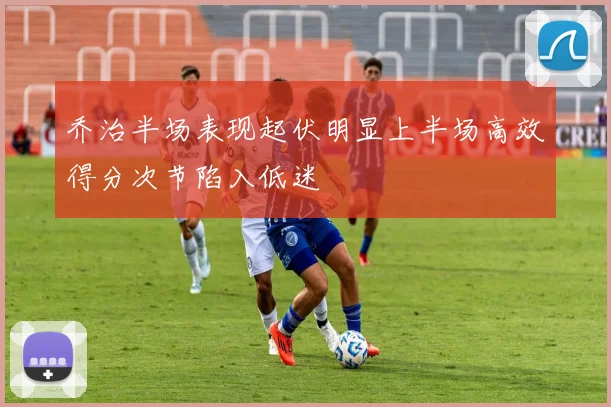乔治半场表现起伏明显上半场高效得分次节陷入低迷