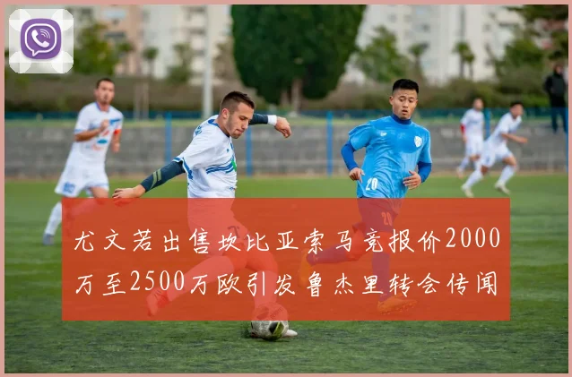 尤文若出售坎比亚索马竞报价2000万至2500万欧引发鲁杰里转会传闻