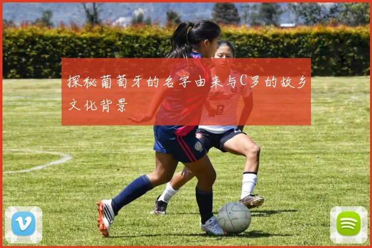 探秘葡萄牙的名字由来与C罗的故乡文化背景