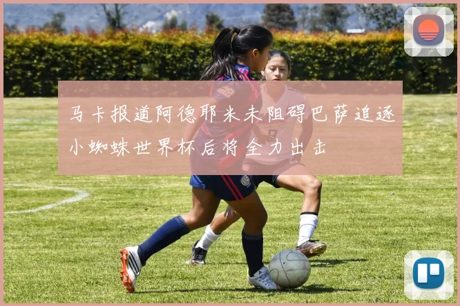 马卡报道阿德耶米未阻碍巴萨追逐小蜘蛛世界杯后将全力出击