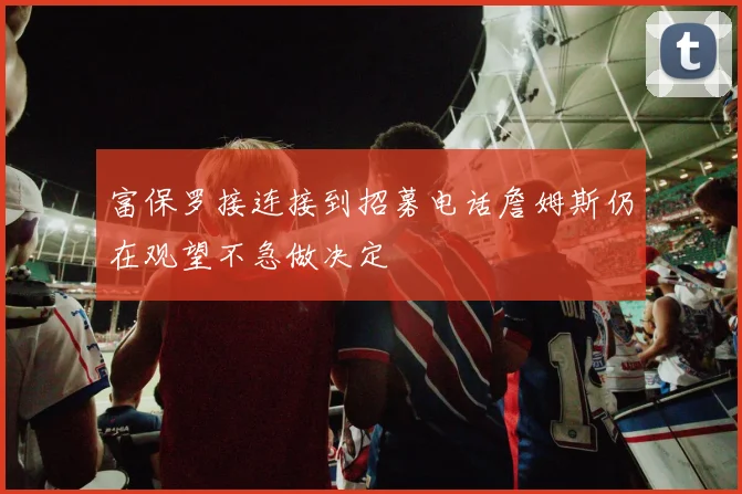 富保罗接连接到招募电话詹姆斯仍在观望不急做决定
