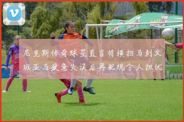 尼克斯传奇球星直言将横扫马刺文班亚马疲惫失误后再犯规令人担忧