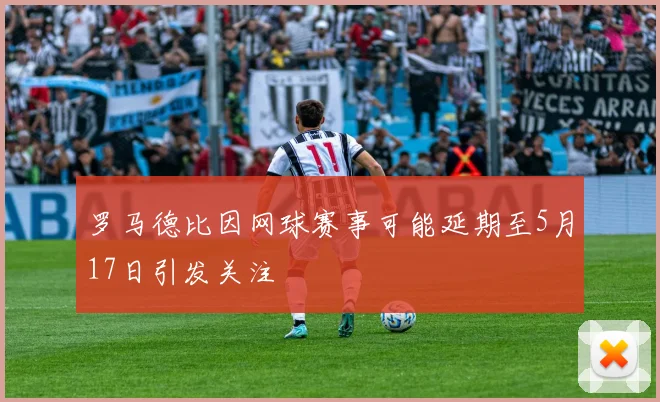 罗马德比因网球赛事可能延期至5月17日引发关注