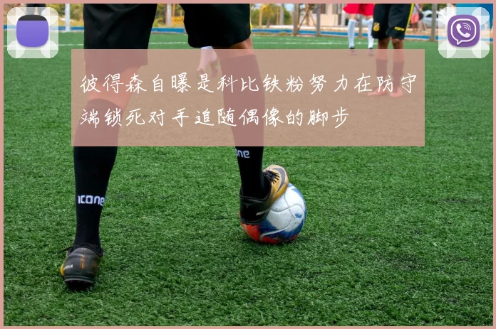 彼得森自曝是科比铁粉努力在防守端锁死对手追随偶像的脚步
