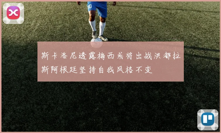 斯卡洛尼透露梅西或将出战洪都拉斯阿根廷坚持自我风格不变