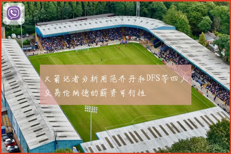 火箭记者分析用范乔丹和DFS等四人交易伦纳德的薪资可行性