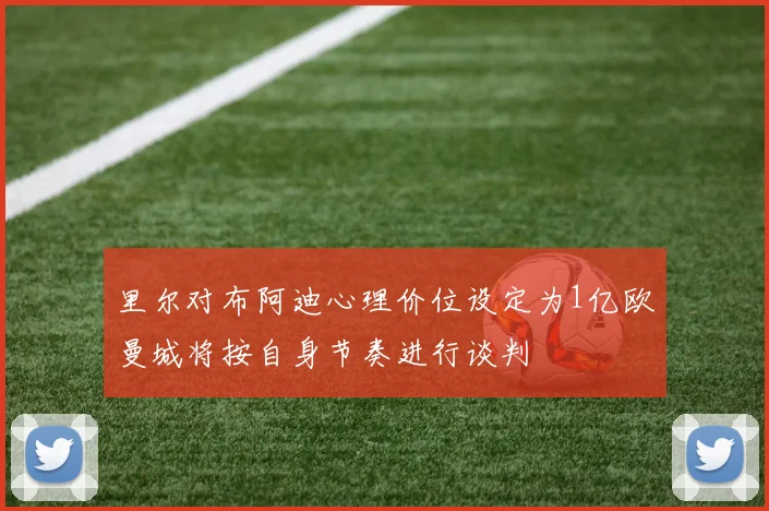 里尔对布阿迪心理价位设定为1亿欧曼城将按自身节奏进行谈判